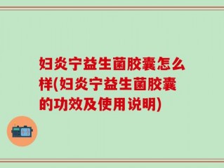 妇炎宁益生菌胶囊怎么样(妇炎宁益生菌胶囊的功效及使用说明)