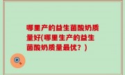哪里产的益生菌酸奶质量好(哪里生产的益生菌酸奶质量最优？)