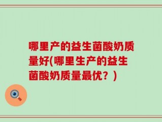 哪里产的益生菌酸奶质量好(哪里生产的益生菌酸奶质量最优？)