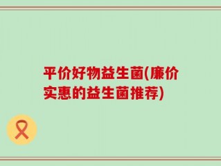 平价好物益生菌(廉价实惠的益生菌推荐)