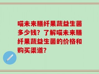 喵未来膳纤果蔬益生菌多少钱？了解喵未来膳纤果蔬益生菌的价格和购买渠道？