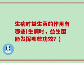 生病时益生菌的作用有哪些(生病时，益生菌能发挥哪些功效？)