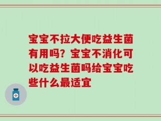 宝宝不拉大便吃益生菌有用吗？宝宝不消化可以吃益生菌吗给宝宝吃些什么最适宜