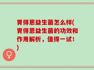 胃得恩益生菌怎么样(胃得恩益生菌的功效和作用解析，值得一试！)