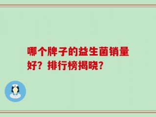 哪个牌子的益生菌销量好？排行榜揭晓？