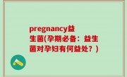 pregnancy益生菌(孕期必备：益生菌对孕妇有何益处？)
