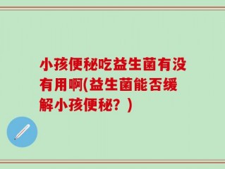 小孩便秘吃益生菌有没有用啊(益生菌能否缓解小孩便秘？)
