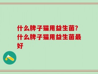 什么牌子猫用益生菌？什么牌子猫用益生菌最好