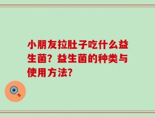 小朋友拉肚子吃什么益生菌？益生菌的种类与使用方法？