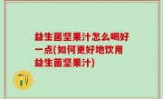 益生菌坚果汁怎么喝好一点(如何更好地饮用益生菌坚果汁)