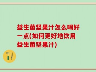益生菌坚果汁怎么喝好一点(如何更好地饮用益生菌坚果汁)