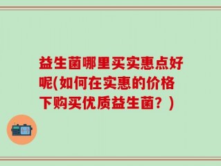 益生菌哪里买实惠点好呢(如何在实惠的价格下购买优质益生菌？)