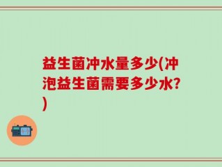 益生菌冲水量多少(冲泡益生菌需要多少水？)
