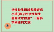 活性益生菌越多越好吗小孩(孩子吃活性益生菌需注意数量？一篇科学阐述的文章)
