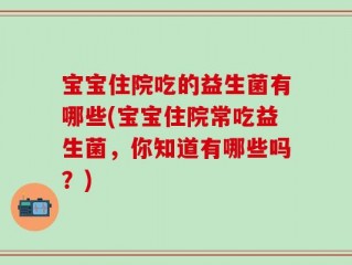 宝宝住院吃的益生菌有哪些(宝宝住院常吃益生菌，你知道有哪些吗？)