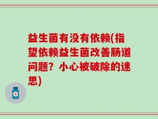 益生菌有没有依赖(指望依赖益生菌改善肠道问题？小心被破除的迷思)
