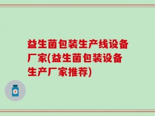 益生菌包装生产线设备厂家(益生菌包装设备生产厂家推荐)