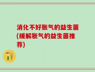 消化不好胀气的益生菌(缓解胀气的益生菌推荐)