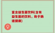 富含益生菌饮料(含有益生菌的饮料，助于肠道健康)