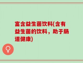 富含益生菌饮料(含有益生菌的饮料，助于肠道健康)