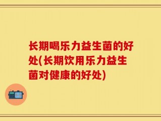 长期喝乐力益生菌的好处(长期饮用乐力益生菌对健康的好处)
