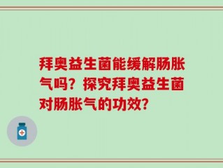 拜奥益生菌能缓解肠胀气吗？探究拜奥益生菌对肠胀气的功效？
