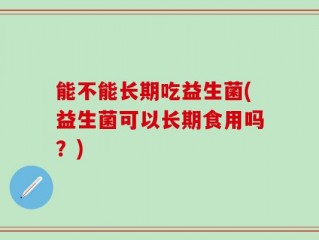 能不能长期吃益生菌(益生菌可以长期食用吗？)