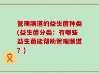 管理肠道的益生菌种类(益生菌分类：有哪些益生菌能帮助管理肠道？)