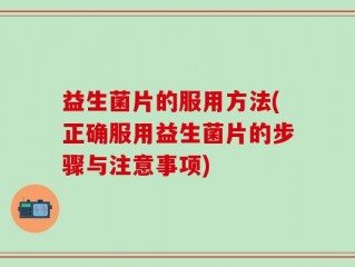 益生菌片的服用方法(正确服用益生菌片的步骤与注意事项)