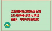 云健康畅优肠道益生菌(云健康畅优强化肠道菌群，守护你的健康)