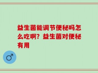 益生菌能调节便秘吗怎么吃啊？益生菌对便秘有用