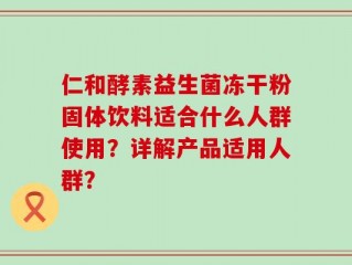 仁和酵素益生菌冻干粉固体饮料适合什么人群使用？详解产品适用人群？