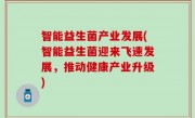 智能益生菌产业发展(智能益生菌迎来飞速发展，推动健康产业升级)
