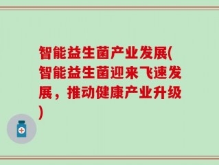 智能益生菌产业发展(智能益生菌迎来飞速发展，推动健康产业升级)