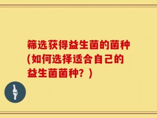 筛选获得益生菌的菌种(如何选择适合自己的益生菌菌种？)