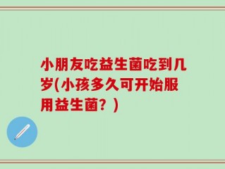 小朋友吃益生菌吃到几岁(小孩多久可开始服用益生菌？)