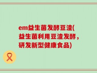 em益生菌发酵豆渣(益生菌利用豆渣发酵，研发新型健康食品)