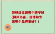 健畅益生菌哪个牌子好(健康必备，选择益生菌哪个品牌更好？)