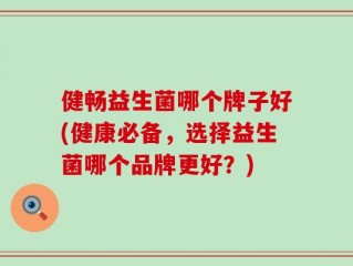 健畅益生菌哪个牌子好(健康必备，选择益生菌哪个品牌更好？)