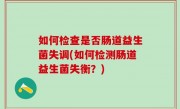 如何检查是否肠道益生菌失调(如何检测肠道益生菌失衡？)