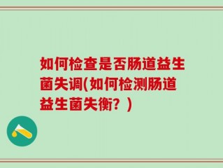 如何检查是否肠道益生菌失调(如何检测肠道益生菌失衡？)