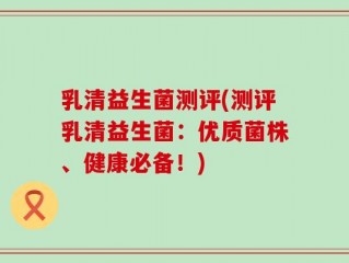 乳清益生菌测评(测评乳清益生菌：优质菌株、健康必备！)
