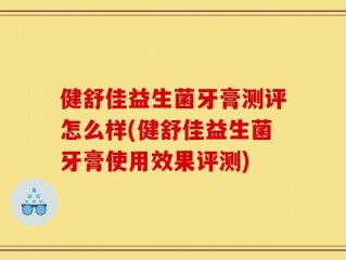 健舒佳益生菌牙膏测评怎么样(健舒佳益生菌牙膏使用效果评测)