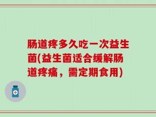 肠道疼多久吃一次益生菌(益生菌适合缓解肠道疼痛，需定期食用)