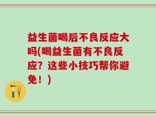 益生菌喝后不良反应大吗(喝益生菌有不良反应？这些小技巧帮你避免！)