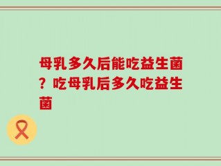 母乳多久后能吃益生菌？吃母乳后多久吃益生菌