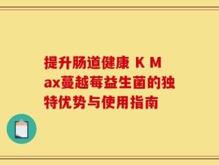 提升肠道健康 K Max蔓越莓益生菌的独特优势与使用指南