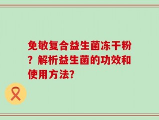 免敏复合益生菌冻干粉？解析益生菌的功效和使用方法？