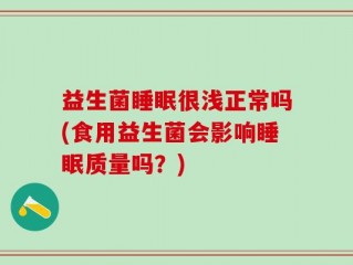 益生菌睡眠很浅正常吗(食用益生菌会影响睡眠质量吗？)