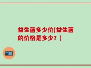 益生菌多少价(益生菌的价格是多少？)